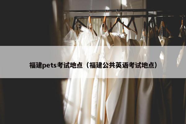 福建pets考试地点（福建公共英语考试地点）