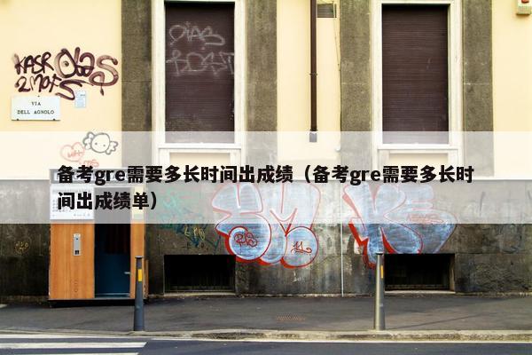 备考gre需要多长时间出成绩（备考gre需要多长时间出成绩单）