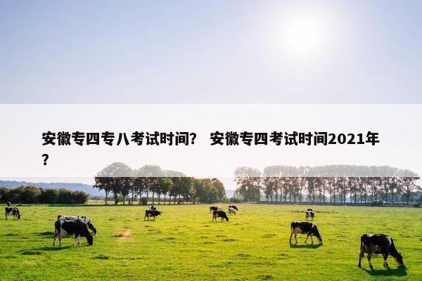 安徽专四专八考试时间？ 安徽专四考试时间2021年？