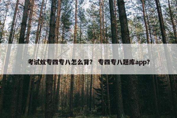 考试蚁专四专八怎么背？ 专四专八题库app？
