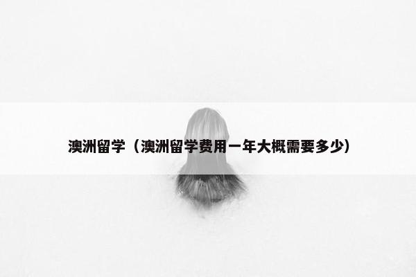澳洲留学（澳洲留学费用一年大概需要多少）