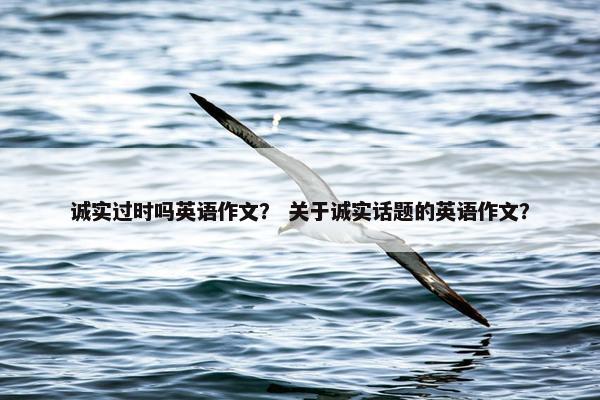 诚实过时吗英语作文？ 关于诚实话题的英语作文？