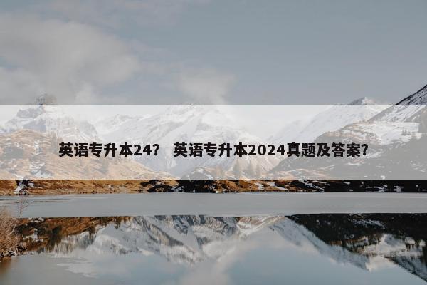 英语专升本24？ 英语专升本2024真题及答案？