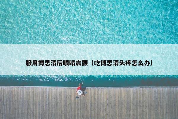 服用博思清后眼睛震颤（吃博思清头疼怎么办）