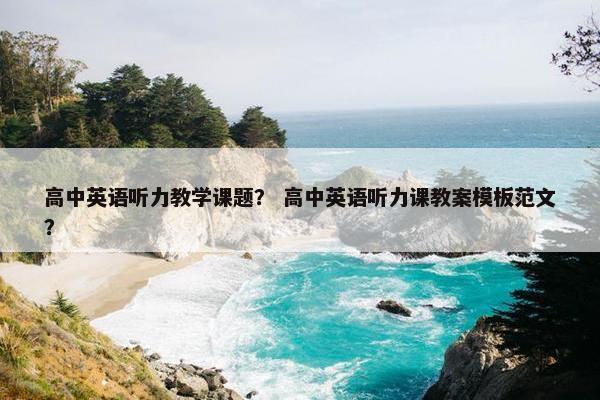 高中英语听力教学课题？ 高中英语听力课教案模板范文？