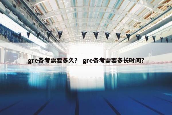 gre备考需要多久？ gre备考需要多长时间？