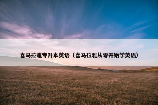 喜马拉雅专升本英语（喜马拉雅从零开始学英语）
