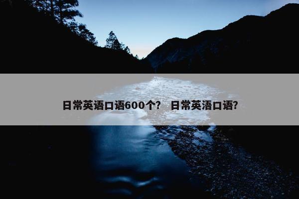 日常英语口语600个？ 日常英浯口语？