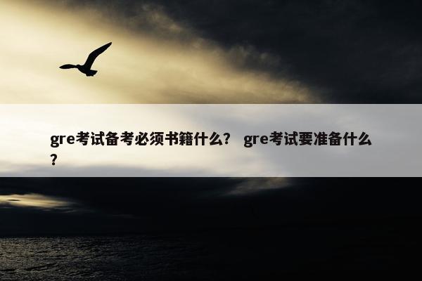gre考试备考必须书籍什么？ gre考试要准备什么？