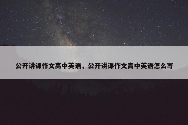 公开讲课作文高中英语，公开讲课作文高中英语怎么写