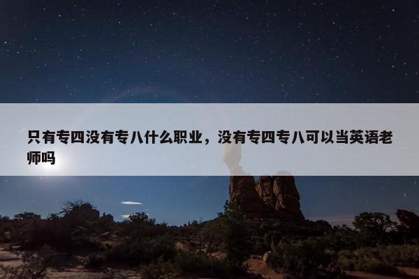 只有专四没有专八什么职业，没有专四专八可以当英语老师吗