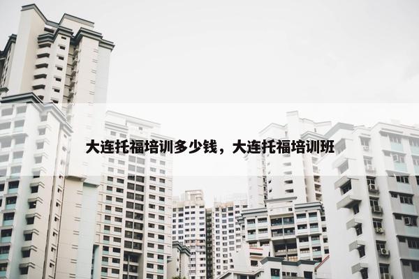 大连托福培训多少钱，大连托福培训班