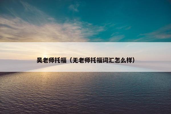吴老师托福（无老师托福词汇怎么样）