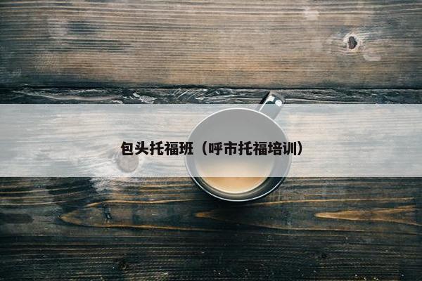 包头托福班（呼市托福培训）