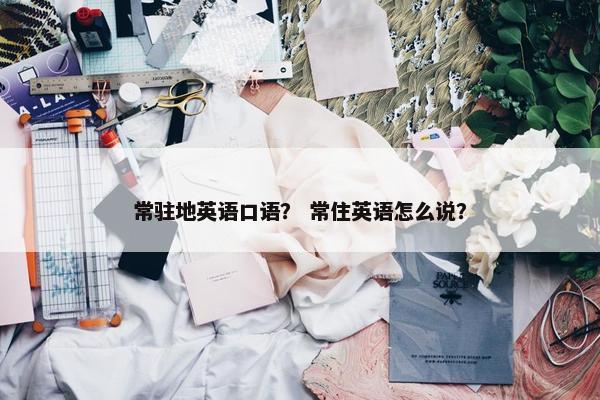 常驻地英语口语？ 常住英语怎么说？