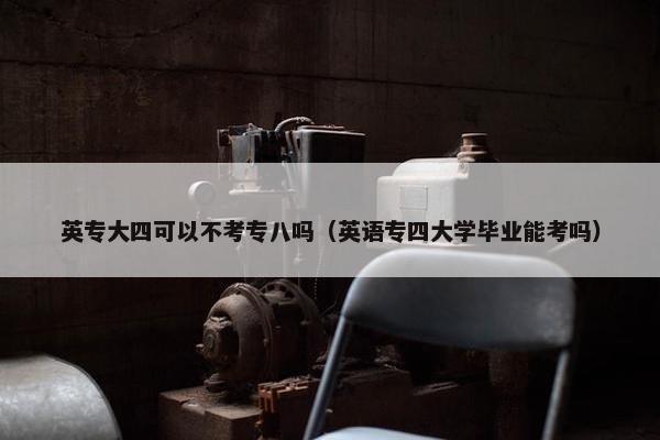 英专大四可以不考专八吗（英语专四大学毕业能考吗）
