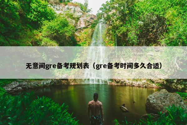 无意间gre备考规划表（gre备考时间多久合适）