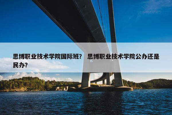思博职业技术学院国际班？ 思博职业技术学院公办还是民办？