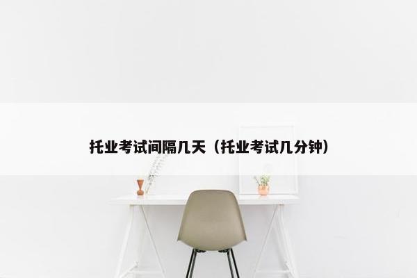 托业考试间隔几天（托业考试几分钟）