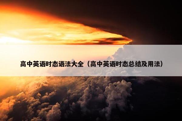 高中英语时态语法大全（高中英语时态总结及用法）