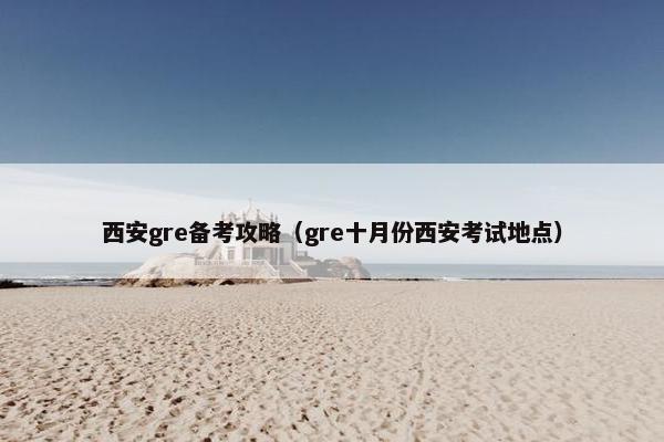 西安gre备考攻略（gre十月份西安考试地点）