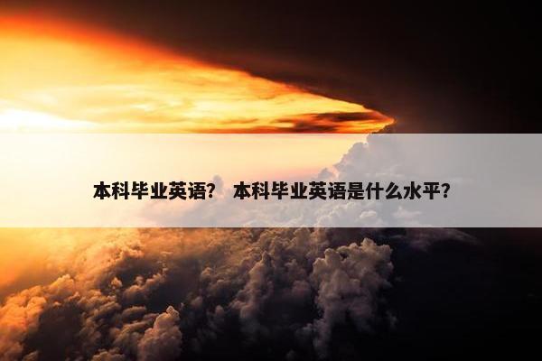本科毕业英语？ 本科毕业英语是什么水平？