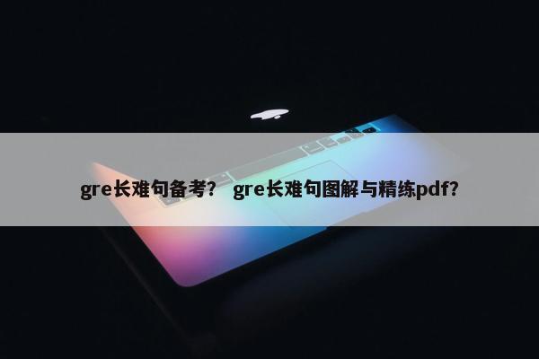 gre长难句备考？ gre长难句图解与精练pdf？