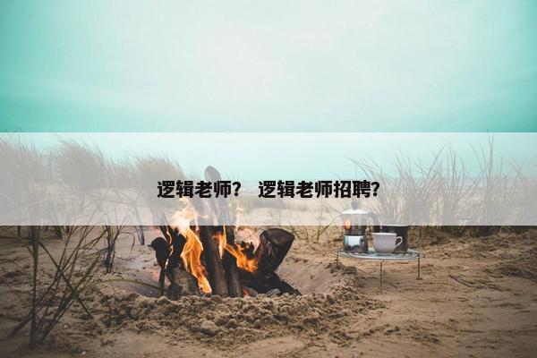 逻辑老师？ 逻辑老师招聘？