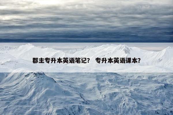 郡主专升本英语笔记？ 专升本英语课本？