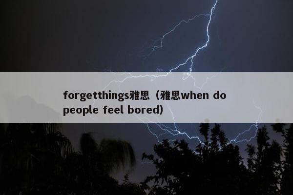 forgetthings雅思（雅思when do people feel bored）