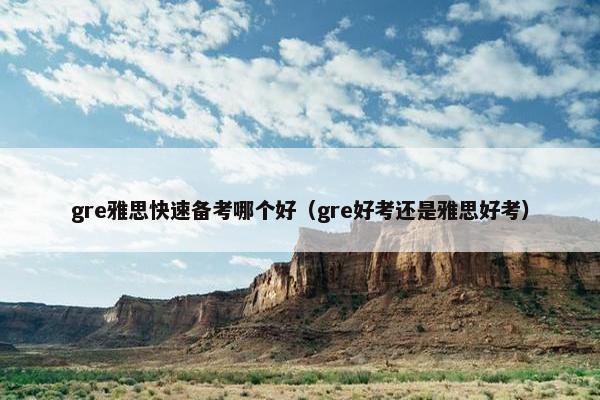gre雅思快速备考哪个好（gre好考还是雅思好考）