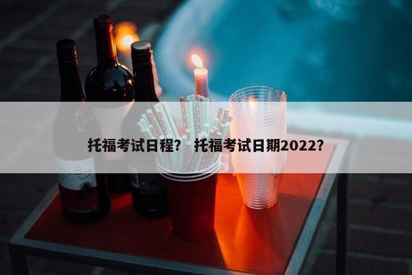 托福考试日程？ 托福考试日期2022？