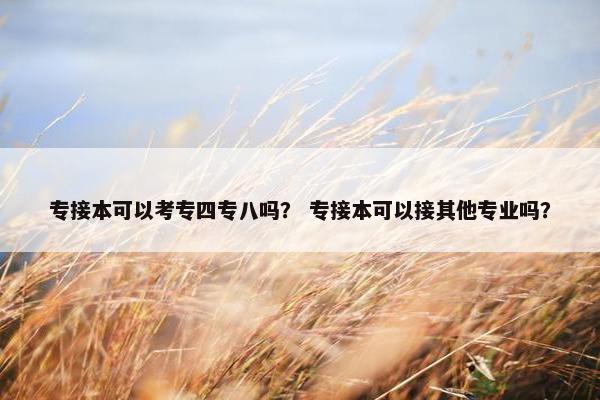 专接本可以考专四专八吗？ 专接本可以接其他专业吗？
