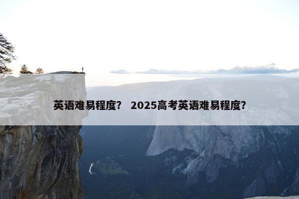 英语难易程度？ 2025高考英语难易程度？