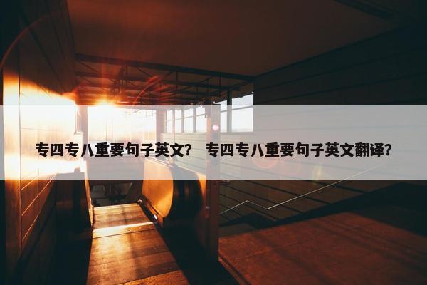 专四专八重要句子英文？ 专四专八重要句子英文翻译？