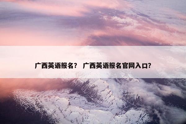 广西英语报名？ 广西英语报名官网入口？