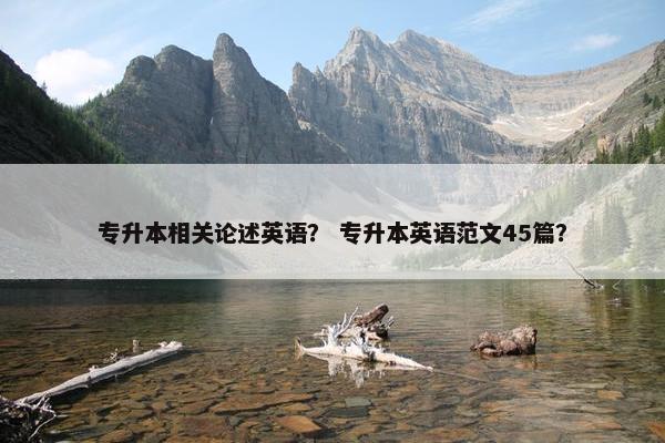 专升本相关论述英语？ 专升本英语范文45篇？