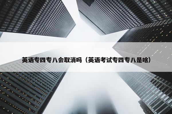 英语专四专八会取消吗（英语考试专四专八是啥）