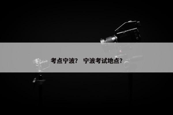 考点宁波？ 宁波考试地点？