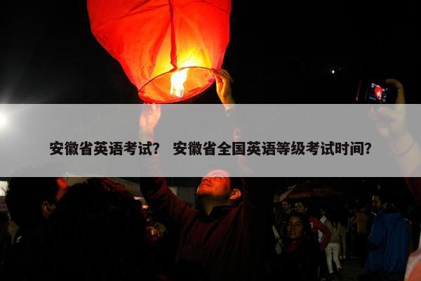 安徽省英语考试？ 安徽省全国英语等级考试时间？