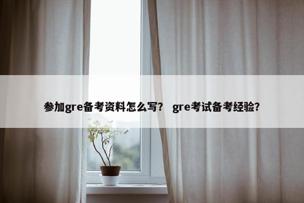 参加gre备考资料怎么写？ gre考试备考经验？