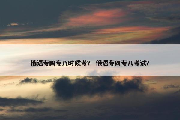 俄语专四专八时候考？ 俄语专四专八考试？