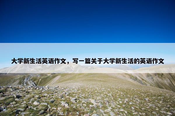 大学新生活英语作文，写一篇关于大学新生活的英语作文