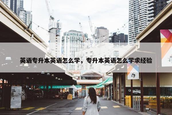 英语专升本英语怎么学，专升本英语怎么学求经验