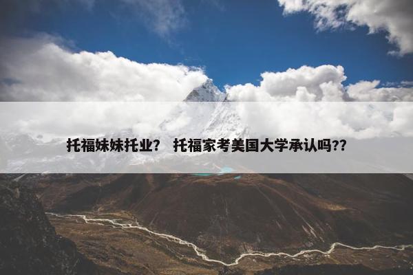 托福妹妹托业？ 托福家考美国大学承认吗?？