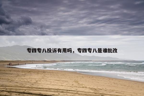 专四专八投诉有用吗，专四专八是谁批改