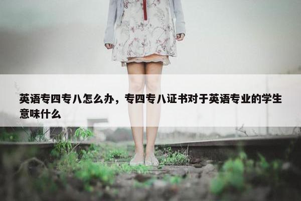 英语专四专八怎么办，专四专八证书对于英语专业的学生意味什么