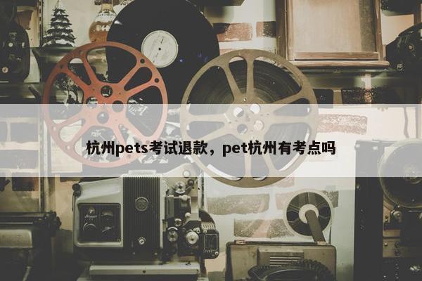 杭州pets考试退款，pet杭州有考点吗