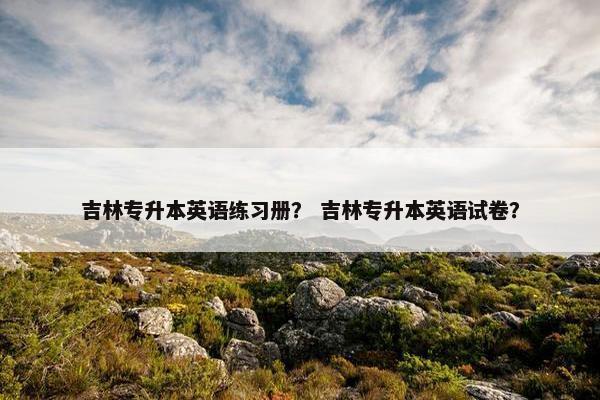 吉林专升本英语练习册？ 吉林专升本英语试卷？