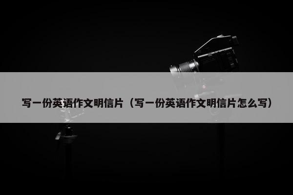 写一份英语作文明信片（写一份英语作文明信片怎么写）